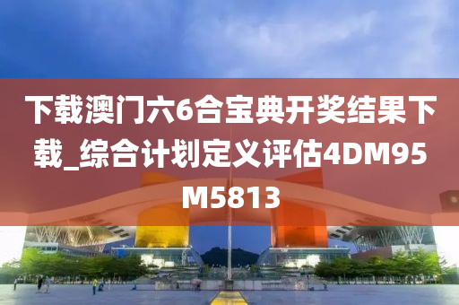下载澳门六6合宝典开奖结果下载_综合计划定义评估4DM95M5813