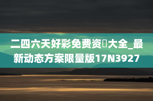 二四六天好彩免费资枓大全_最新动态方案限量版17N3927