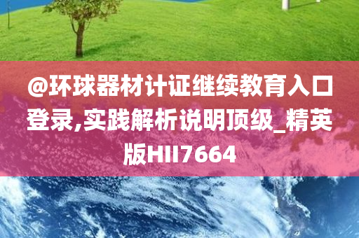 @环球器材计证继续教育入口登录,实践解析说明顶级_精英版HII7664