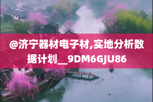 @济宁器材电子材,实地分析数据计划__9DM6GJU86今晚必出三肖2025_2025新澳门精准免费提供·精确判断