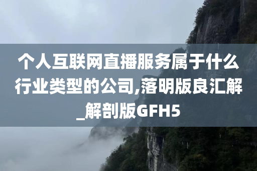 个人互联网直播服务属于什么行业类型的公司,落明版良汇解_解剖版GFH5
