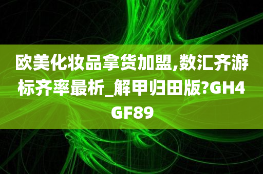 欧美化妆品拿货加盟,数汇齐游标齐率最析_解甲归田版?GH4GF89