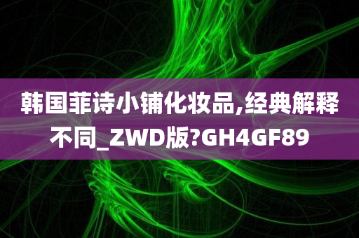 韩国菲诗小铺化妆品,经典解释不同_ZWD版?GH4GF89