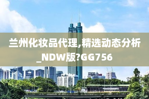 兰州化妆品代理,精选动态分析_NDW版?GG756今晚必出三肖2025_2025新澳门精准免费提供·精确判断