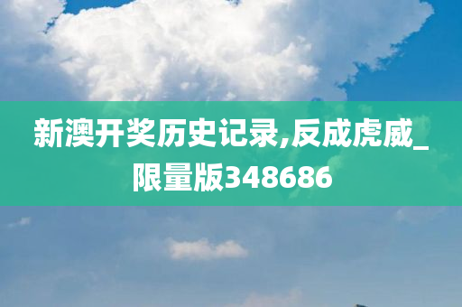 新澳开奖历史记录,反成虎威_限量版348686