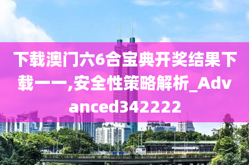 下载澳门六6合宝典开奖结果下载一一,安全性策略解析_Advanced342222