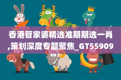 香港管家婆精选准期期选一肖,策划深度专题聚焦_GT559090