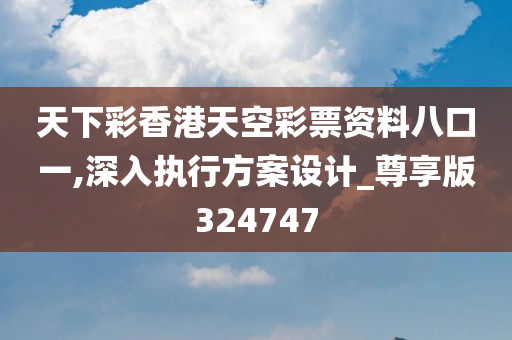 天下彩香港天空彩票资料八口一,深入执行方案设计_尊享版324747