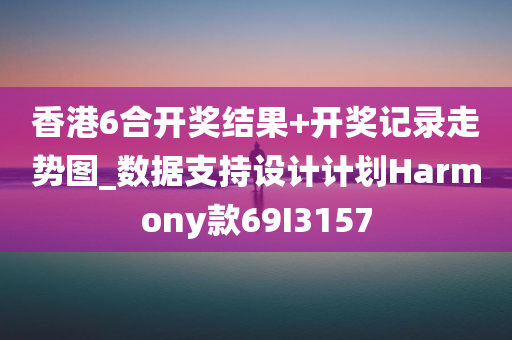 香港6合开奖结果+开奖记录走势图_数据支持设计计划Harmony款69I3157
