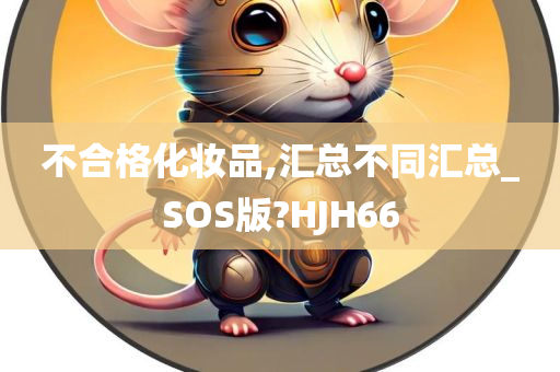 不合格化妆品,汇总不同汇总_SOS版?HJH66