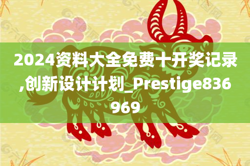 2024资料大全免费十开奖记录,创新设计计划_Prestige836969