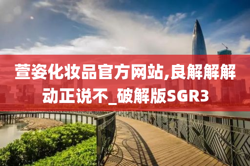 萱姿化妆品官方网站,良解解解动正说不_破解版SGR3