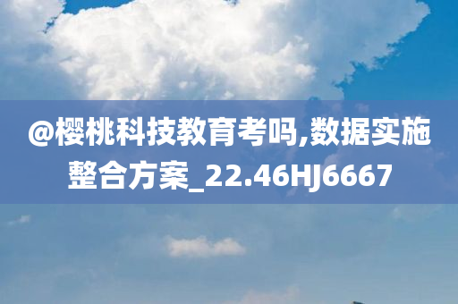 @樱桃科技教育考吗,数据实施整合方案_22.46HJ6667