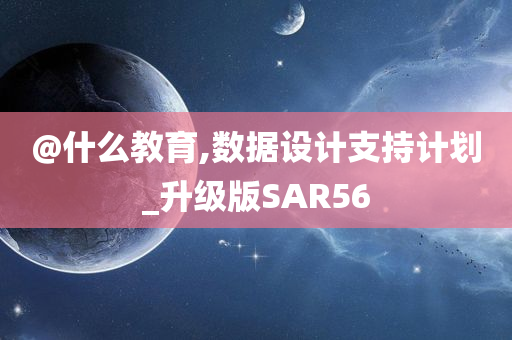 @什么教育,数据设计支持计划_升级版SAR56