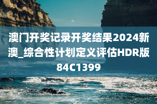 澳门开奖记录开奖结果2024新澳_综合性计划定义评估HDR版84C1399