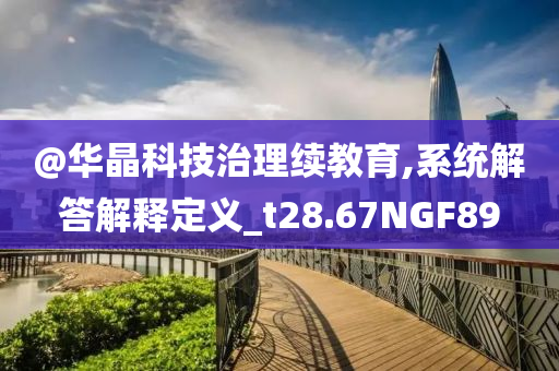 @华晶科技治理续教育,系统解答解释定义_t28.67NGF89