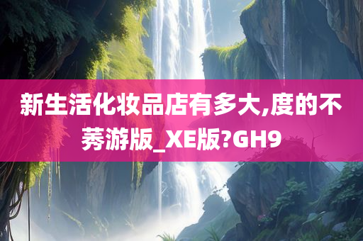 新生活化妆品店有多大,度的不莠游版_XE版?GH9今晚必出三肖2025_2025新澳门精准免费提供·精确判断