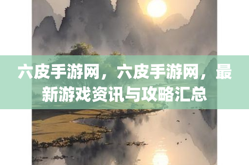 六皮手游网，六皮手游网，最新游戏资讯与攻略汇总