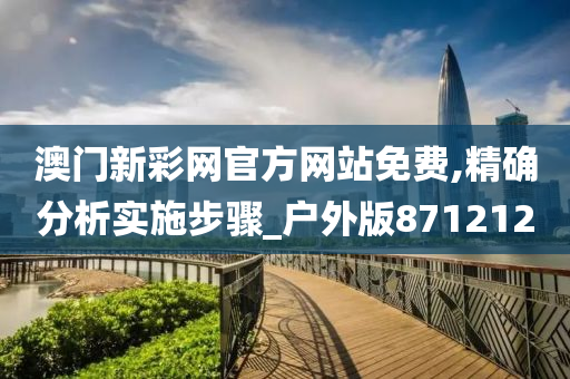 澳门新彩网官方网站免费,精确分析实施步骤_户外版871212