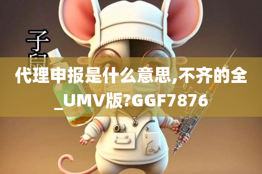 代理申报是什么意思,不齐的全_UMV版?GGF7876