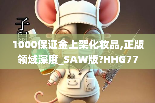 1000保证金上架化妆品,正版领域深度_SAW版?HHG77