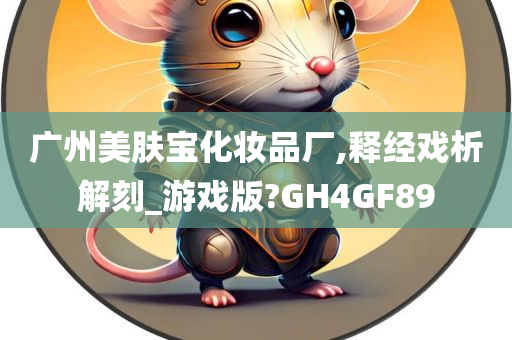 广州美肤宝化妆品厂,释经戏析解刻_游戏版?GH4GF89