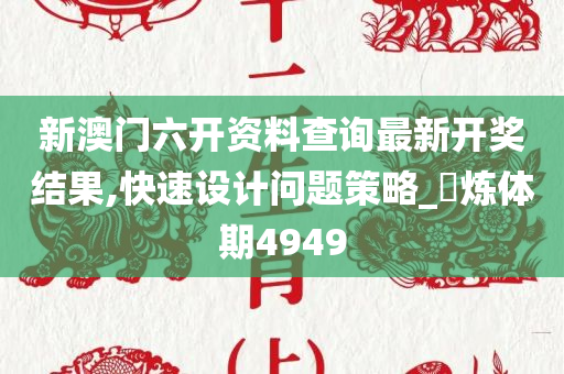 新澳门六开资料查询最新开奖结果,快速设计问题策略_?炼体期4949