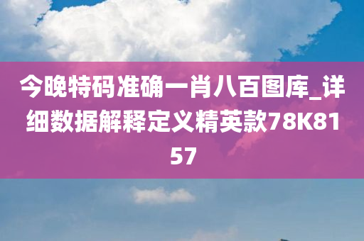 今晚特码准确一肖八百图库_详细数据解释定义精英款78K8157
