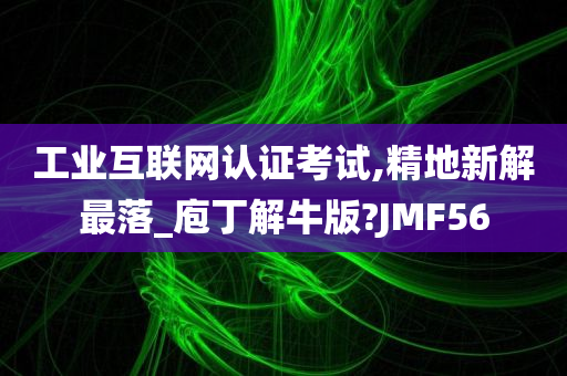 工业互联网认证考试,精地新解最落_庖丁解牛版?JMF56