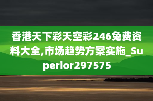 香港天下彩天空彩246兔费资料大全,市场趋势方案实施_Superior297575