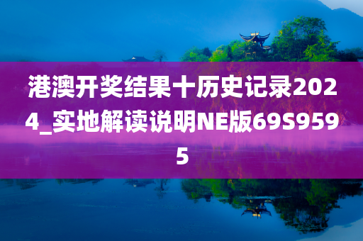 港澳开奖结果十历史记录2024_实地解读说明NE版69S9595