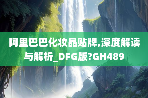 阿里巴巴化妆品贴牌,深度解读与解析_DFG版?GH489