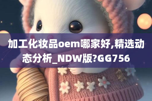 加工化妆品oem哪家好,精选动态分析_NDW版?GG756