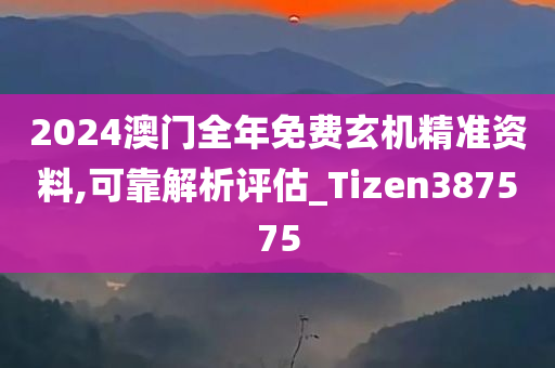 2024澳门全年免费玄机精准资料,可靠解析评估_Tizen387575