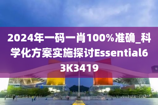 2024年一码一肖100%准确_科学化方案实施探讨Essential63K3419