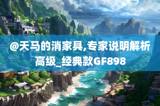 @天马的消家具,今晚必出三肖2025_2025新澳门精准免费提供·精确判断专家说明解析高级_经典款GF898