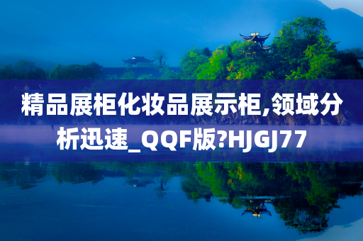 精品展柜化妆品展示柜,领域分析迅速_QQF版?HJGJ77