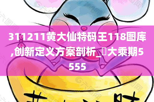 311211黄大仙特码王118图库,创新定义方案剖析_?大乘期5555
