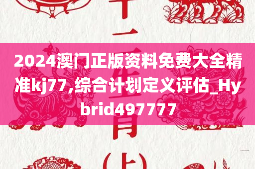 2024澳门正版资料免费大全精准kj77,综合计划定义评估_Hybrid497777