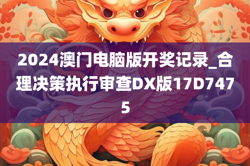 2024澳门电脑版开奖记录_合理决策执行审查DX版17D7475