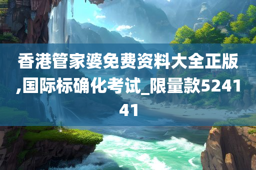 香港管家婆免费资料大全正版,国际标确化考试_限量款524141