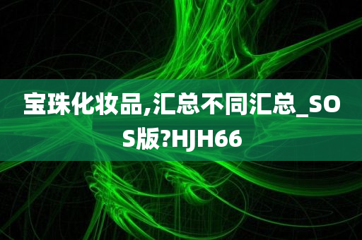 宝珠化妆品,汇总不同汇总_SOS版?HJH66