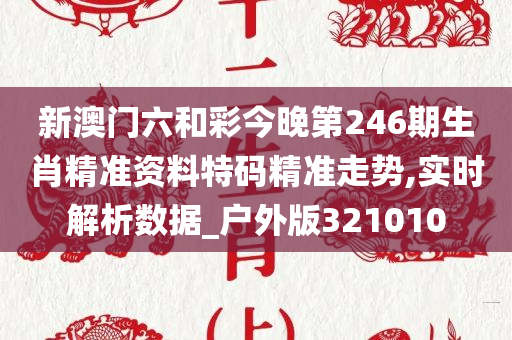 新澳门六和彩今晚第246期生肖精准资料特码精准走势,实时解析数据_户外版321010