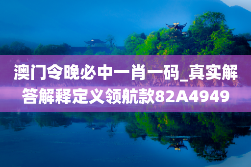 澳门令晚必中一肖一码_真实解答解释定义领航款82A4949