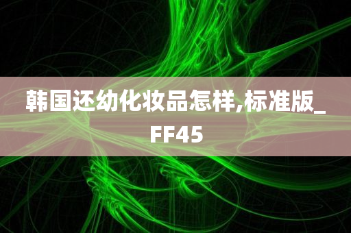 韩国还幼化妆品怎样,标准版_FF45