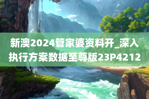 新澳2024管家婆资料开_深入执行方案数据至尊版23P4212