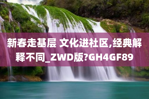 新春走基层 文化进社区,经典解释不同_ZWD版?GH4GF89