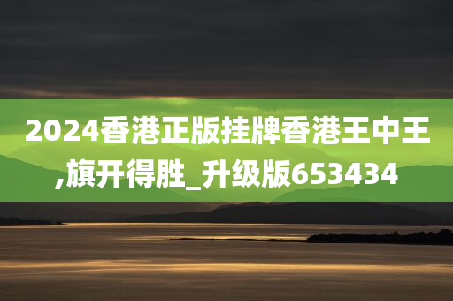 2024香港正版挂牌香港王中王,旗开得胜_升级版653434