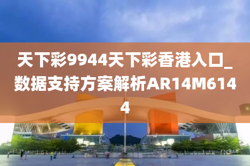 天下彩9944天下彩香港入口_数据支持方案解析AR14M6144