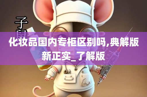 化妆品国内专柜区别吗,典解版新正实_了解版